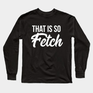 That is so fetch T-shirt Long Sleeve T-Shirt